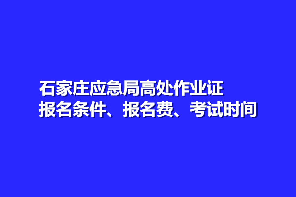石家莊應(yīng)急局高處作業(yè)證報(bào)名條件、報(bào)名費(fèi)、考試時(shí)間